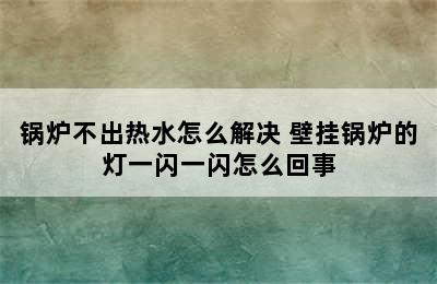 锅炉不出热水怎么解决 壁挂锅炉的灯一闪一闪怎么回事